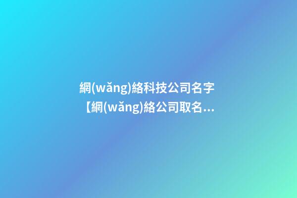 網(wǎng)絡科技公司名字 【網(wǎng)絡公司取名字大全】網(wǎng)絡公司名字大全